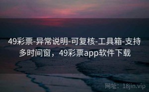 49彩票-异常说明-可复核-工具箱-支持多时间窗，49彩票app软件下载