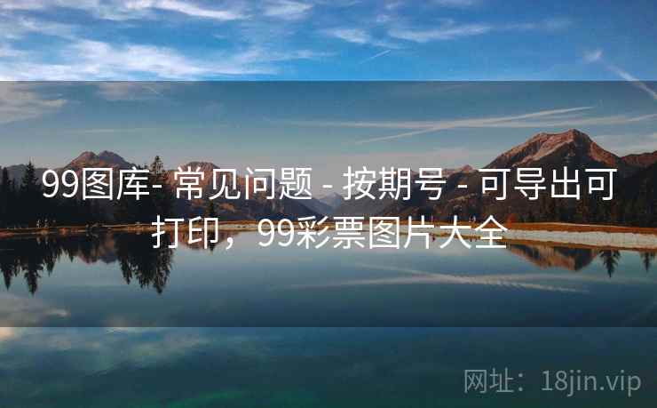 99图库- 常见问题 - 按期号 - 可导出可打印，99彩票图片大全