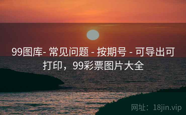 99图库- 常见问题 - 按期号 - 可导出可打印，99彩票图片大全