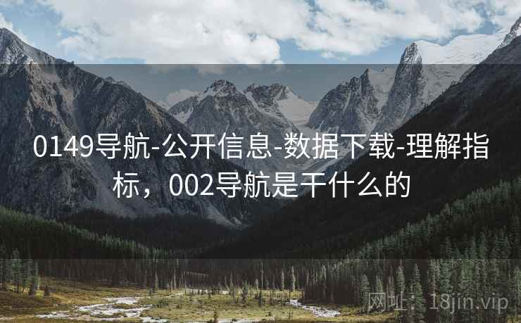 0149导航-公开信息-数据下载-理解指标,002导航是干什么的 0149导航-公开信息-数据下载-理解指标,002导航是干什么的