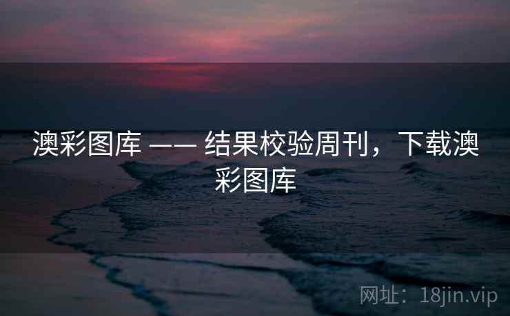 澳彩图库 —— 结果校验周刊，下载澳彩图库