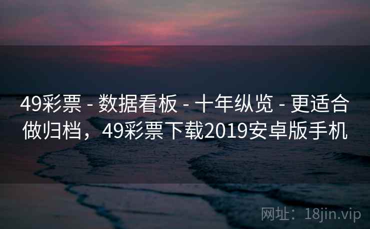 49彩票 - 数据看板 - 十年纵览 - 更适合做归档，49彩票下载2019安卓版手机