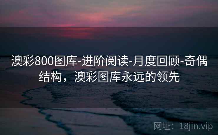 澳彩800图库-进阶阅读-月度回顾-奇偶结构,澳彩图库永远的领先 澳彩800图库-进阶阅读-月度回顾-奇偶结构,澳彩图库永远的领先