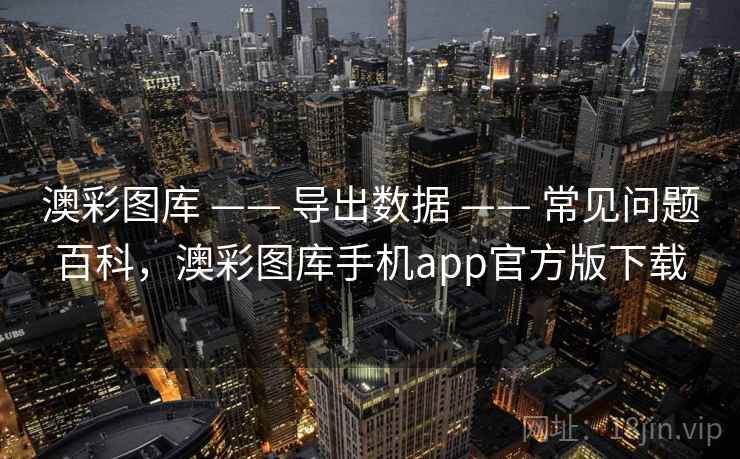 澳彩图库 —— 导出数据 —— 常见问题百科，澳彩图库手机app官方版下载