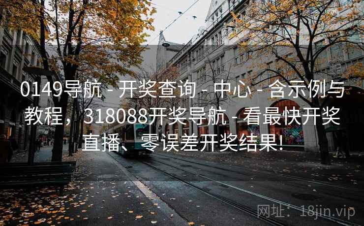 0149导航 - 开奖查询 - 中心 - 含示例与教程,318088开奖导航 - 看最快开奖直播、零误差开奖结果! 0149导航 - 开奖查询 - 中心 - 含示例与教程,318088开奖导航 - 看最快开奖直播、零误差开奖结果!