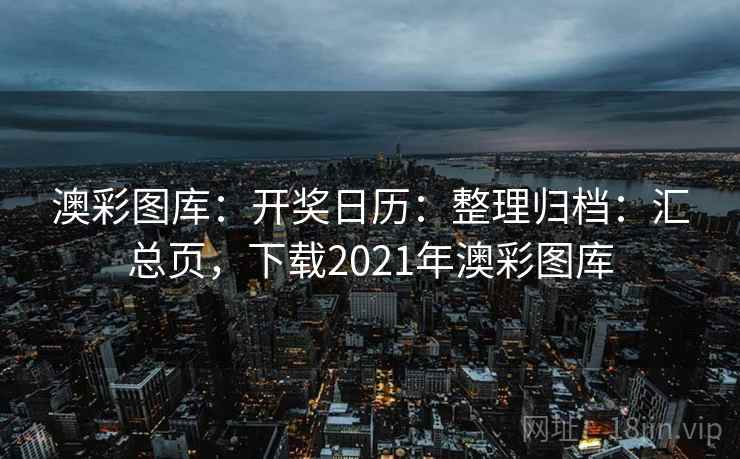 澳彩图库：开奖日历：整理归档：汇总页，下载2021年澳彩图库