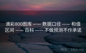 澳彩800图库 —— 数据口径 —— 和值区间 —— 百科 —— 不做预测不作承诺