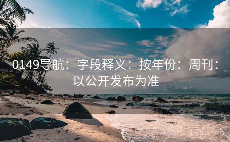 0149导航：字段释义：按年份：周刊：以公开发布为准