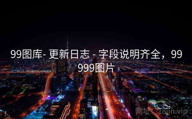 99图库- 更新日志 - 字段说明齐全，99999图片