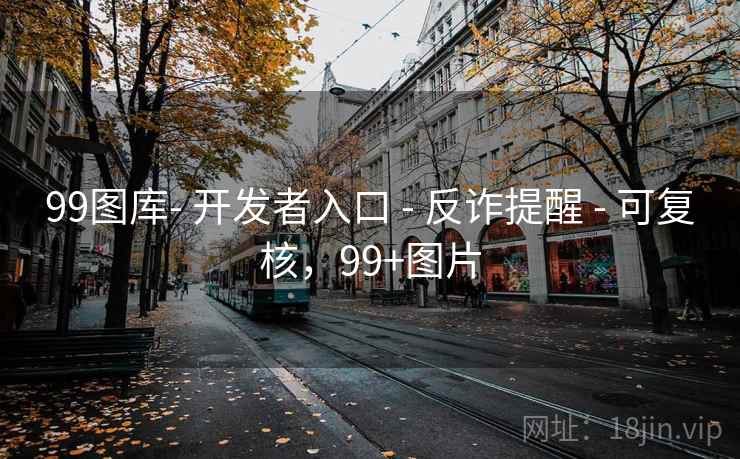 99图库- 开发者入口 - 反诈提醒 - 可复核，99+图片
